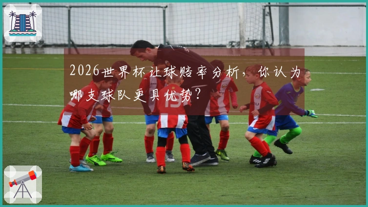 2026世界杯让球赔率分析，你认为哪支球队更具优势？