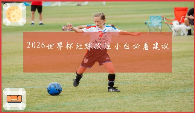 2026世界杯让球投注小白必看建议