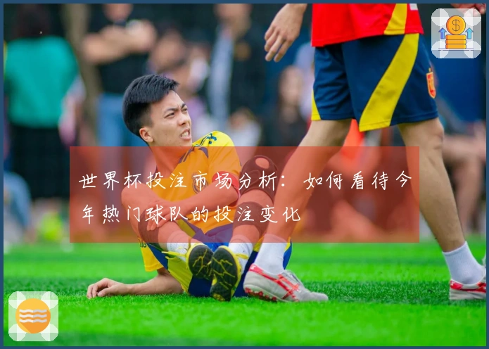 世界杯投注市场分析：如何看待今年热门球队的投注变化