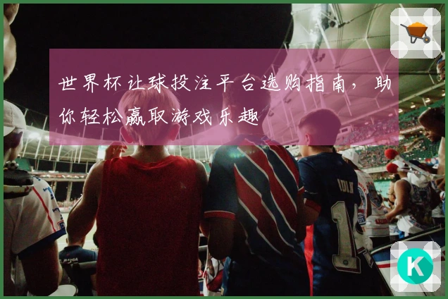 世界杯让球投注平台选购指南，助你轻松赢取游戏乐趣