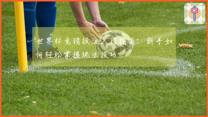 世界杯竞猜投注入门指南：新手如何轻松掌握玩法技巧