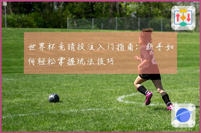 世界杯竞猜投注入门指南：新手如何轻松掌握玩法技巧