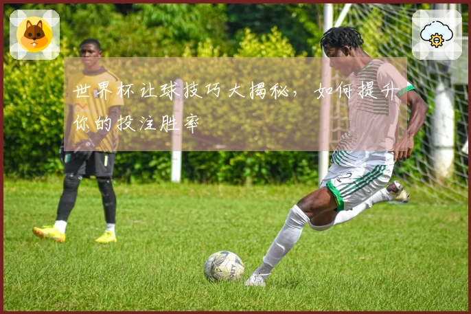 世界杯让球技巧大揭秘，如何提升你的投注胜率