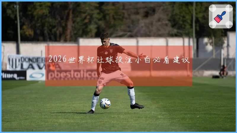 2026世界杯让球投注小白必看建议