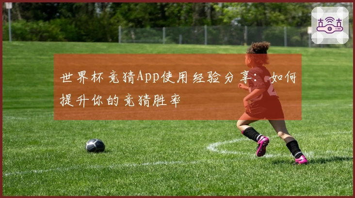 世界杯竞猜App使用经验分享：如何提升你的竞猜胜率