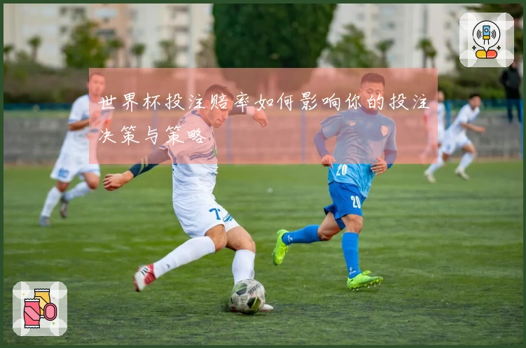 世界杯投注赔率如何影响你的投注决策与策略