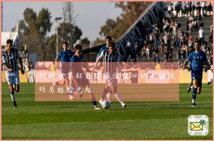 判断世界杯让球投注盘口的关键技巧与经验总结