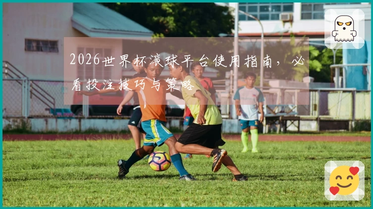 2026世界杯滚球平台使用指南，必看投注技巧与策略