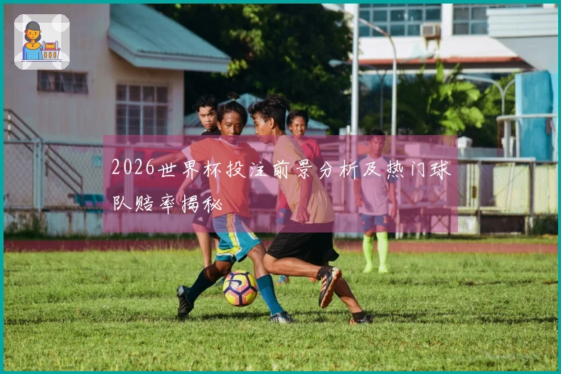 2026世界杯投注前景分析及热门球队赔率揭秘