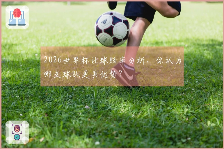 2026世界杯让球赔率分析，你认为哪支球队更具优势？
